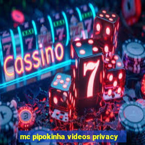 mc pipokinha videos privacy